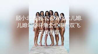 顾小北.虞姬.公公双飞二儿媳.儿媳勾心斗角公公得利双飞.天美传媒