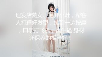 理发店熟女、另开小灶，帮客人打理好发型，拉到一边按摩，口暴打飞机，真牛逼 身材还保养的相当好！