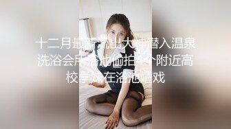 十二月最新流出大神潜入温泉洗浴会所浴池偷拍4个附近高校学妹在浴池嬉戏