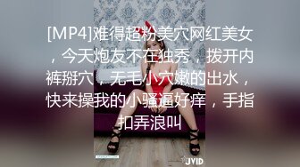 [MP4]难得超粉美穴网红美女，今天炮友不在独秀，拨开内裤掰穴，无毛小穴嫩的出水，快来操我的小骚逼好痒，手指扣弄浪叫