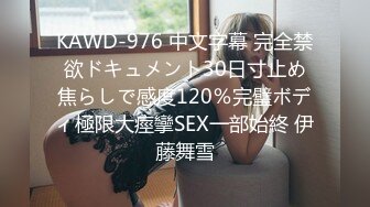 KAWD-976 中文字幕 完全禁欲ドキュメント30日寸止め焦らしで感度120％完璧ボディ極限大痙攣SEX一部始終 伊藤舞雪