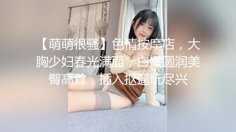 【萌萌很骚】色情按摩店，大胸少妇春光满面，白嫩圆润美臀高耸，插入抠逼玩尽兴