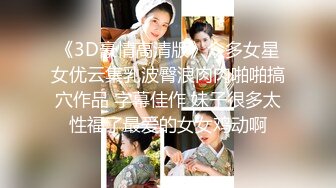 《3D豪情高清版》众多女星女优云集乳波臀浪肉肉啪啪搞穴作品 字幕佳作 妹子很多太性福了最爱的女女鸡动啊