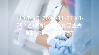 [HD/0.5G] 2024-11-17 XB-252 杏吧傳媒 帶小女兒去賓館開房邊幹邊叫爸爸