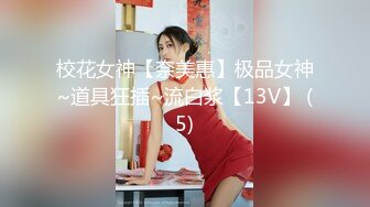 校花女神【奈美惠】极品女神~道具狂插~流白浆【13V】 (5)