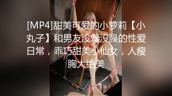 [MP4]甜美可爱的小萝莉【小丸子】和男友没羞没臊的性爱日常，乖巧甜美小仙女，人瘦胸大绝美