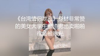 《台湾情侣泄密》身材非常赞的美女大学生被渣男出卖啪啪视频被曝光