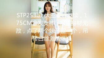 STP25361 大圈高端继续，175CM金发女神，颜值身材无敌，点了两个妹子留一个，吊带白丝激情爆操