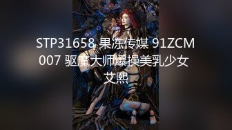 STP31658 果冻传媒 91ZCM007 驱魔大师爆操美乳少女 艾熙