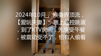 2024年10月， 换妻界顶流，【爱玩夫妻】，塞上遥控跳蛋，到了KTV房间，先享受午餐，被震动受不了，怕有人偷看