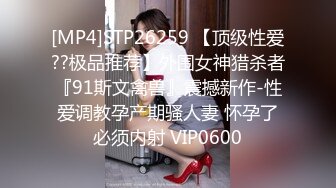 [MP4]STP26259 【顶级性爱??极品推荐】外围女神猎杀者『91斯文禽兽』震撼新作-性爱调教孕产期骚人妻 怀孕了必须内射 VIP0600