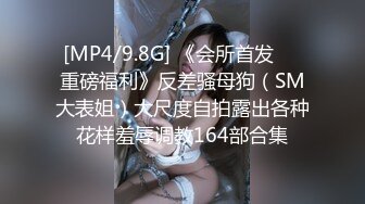 [MP4/9.8G] 《会所首发❤️重磅福利》反差骚母狗（SM大表姐）大尺度自拍露出各种花样羞辱调教164部合集