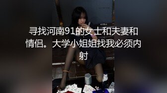 寻找河南91的女士和夫妻和情侣。大学小姐姐找我必须内射