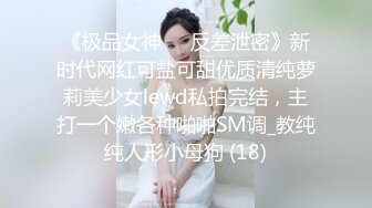 《极品女神☀️反差泄密》新时代网红可盐可甜优质清纯萝莉美少女lewd私拍完结，主打一个嫩各种啪啪SM调_教纯纯人形小母狗 (18)