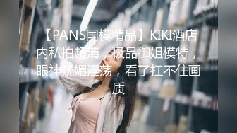 【PANS国模精品】KIKI酒店内私拍超清，极品御姐模特，眼神妩媚淫荡，看了扛不住画质