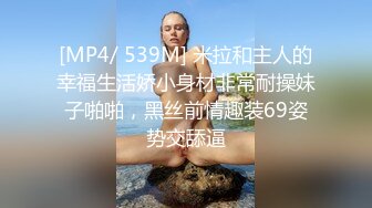 [MP4/ 539M] 米拉和主人的幸福生活娇小身材非常耐操妹子啪啪，黑丝前情趣装69姿势交舔逼