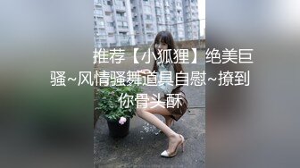 ❤️❤️推荐【小狐狸】绝美巨骚~风情骚舞道具自慰~撩到你骨头酥