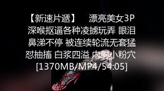 【新速片遞】    漂亮美女3P 深喉抠逼各种凌掳玩弄 眼泪鼻涕不停 被连续轮流无套猛怼抽搐 白浆四溢 内射小粉穴 [1370MB/MP4/54:05]