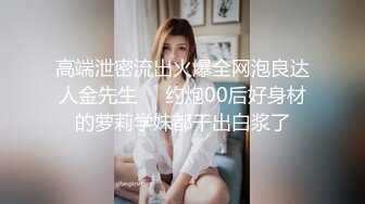 高端泄密流出火爆全网泡良达人金先生❤️约炮00后好身材的萝莉学妹都干出白浆了