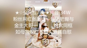 ★☆全网推荐☆★抖音 34W 粉丝网红张晶滢，巨乳肥臀与金主大哥一 V 一 ，脸穴同框如母狗般怼着镜头道具自慰