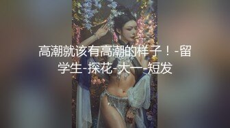 高潮就该有高潮的样子！-留学生-探花-大一-短发