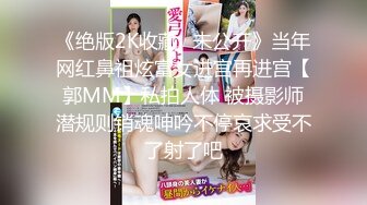 《绝版2K收藏✿未公开》当年网红鼻祖炫富女进宫再进宫【郭MM】私拍人体 被摄影师潜规则销魂呻吟不停哀求受不了射了吧