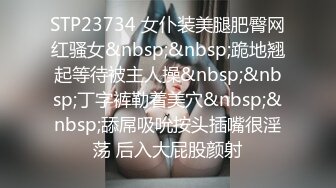 STP23734 女仆装美腿肥臀网红骚女&nbsp;&nbsp;跪地翘起等待被主人操&nbsp;&nbsp;丁字裤勒着美穴&nbsp;&nbsp;舔屌吸吮按头插嘴很淫荡 后入大屁股颜射