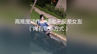 高难度动作，温泉干反差女友（内有联系方式）