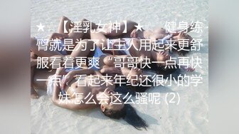 ★☆【淫乳女神】★☆♈健身练臀就是为了让主人用起来更舒服看着更爽“哥哥快一点再快一点”看起来年纪还很小的学妹怎么会这么骚呢 (2)