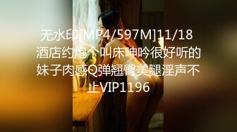 无水印[MP4/597M]11/18 酒店约炮个叫床呻吟很好听的妹子肉感Q弹翘臀美腿淫声不止VIP1196