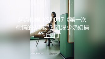 起点传媒 XSJ-047《第一次偷情的少奶奶》饥渴少奶奶操上园丁