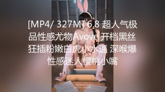 [MP4/ 327M] 6.8 超人气极品性感尤物Avove 开档黑丝狂插粉嫩白虎小水逼 深喉爆性感迷人樱桃小嘴