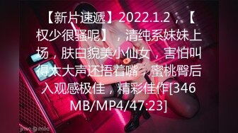 【新片速遞】2022.1.2，【权少很骚呢】，清纯系妹妹上场，肤白貌美小仙女，害怕叫得太大声还捂着嘴，蜜桃臀后入观感极佳，精彩佳作[346MB/MP4/47:23]