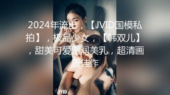 2024年流出，【JVID国模私拍】，极品少女，【韩双儿】，甜美可爱圆润美乳，超清画质佳作