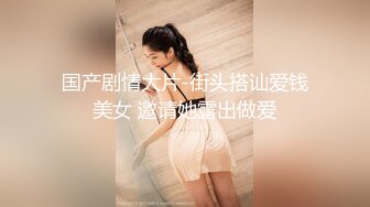 国产剧情大片-街头搭讪爱钱美女 邀请她露出做爱