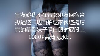 室友趁我不在带女炮友回宿舍操逼还一边自拍这家伙还挺厉害的草到妹子翻白眼射屁股上1080P高清无水印