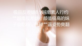 极品反差婊8 9越南素人行约艹越南反差婊，颜值极高的妹子会吃鸡，各种艹逼姿势爽翻天！