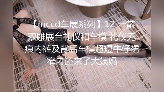 【mccd车展系列】12 一箭双雕展台礼仪和车模 礼仪无痕内裤及背后车模超短牛仔裙窄内还来了大姨妈