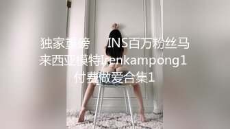 独家重磅❤️INS百万粉丝马来西亚模特Irenkampong1 付费做爱合集1