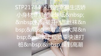 STP21784 米拉的幸福生活娇小身材非常耐操妹纸&nbsp;&nbsp;包臀裙开档黑丝袜&nbsp;&nbsp;跪着舔弄大屌&nbsp;&nbsp;上位骑乘快速打桩&nbsp;&nbsp;操到高潮