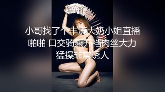 小哥找了个丰满大奶小姐直播啪啪 口交骑乘开裆肉丝大力猛操非常诱人