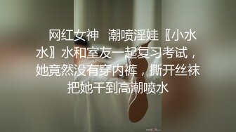 ✿网红女神✿潮喷淫娃〖小水水〗水和室友一起复习考试，她竟然没有穿内裤，撕开丝袜把她干到高潮喷水