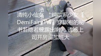 清纯小仙女⭐️纯欲系少女〖DemiFairyTW〗穿旗袍的秘书若隐若现露出嫩乳 诱惑上司开房间加班大