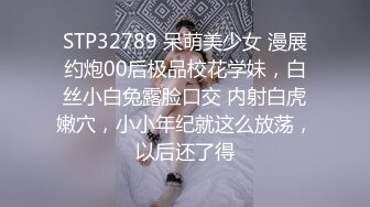 STP32789 呆萌美少女 漫展约炮00后极品校花学妹，白丝小白兔露脸口交 内射白虎嫩穴，小小年纪就这么放荡，以后还了得