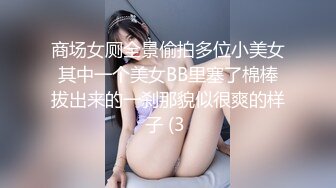 商场女厕全景偷拍多位小美女其中一个美女BB里塞了棉棒拔出来的一刹那貌似很爽的样子 (3 