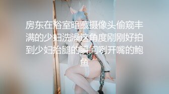 房东在浴室暗藏摄像头偷窥丰满的少妇洗澡这角度刚刚好拍到少妇抬腿的瞬间咧开嘴的鲍鱼