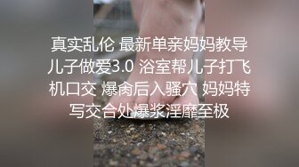 真实乱伦 最新单亲妈妈教导儿子做爱3.0 浴室帮儿子打飞机口交 爆肏后入骚穴 妈妈特写交合处爆浆淫靡至极