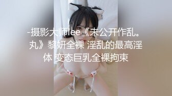 -摄影大师lee《未公开作乱。丸》黎妍全裸 淫乱的最高淫体 变态巨乳全裸拘束