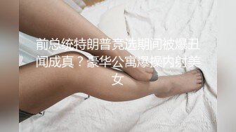 前总统特朗普竞选期间被爆丑闻成真？豪华公寓爆操内射美女