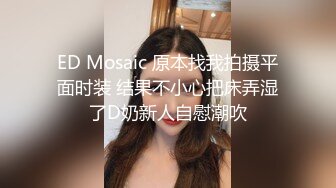 ED Mosaic 原本找我拍摄平面时装 结果不小心把床弄湿了D奶新人自慰潮吹